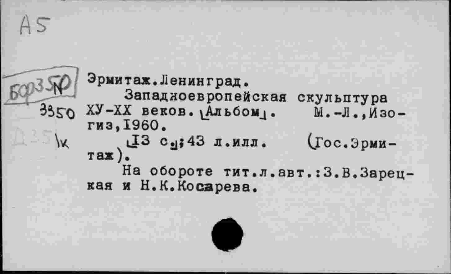 ﻿3S5-O
Эрмитах.Ленинград.
Западноевропейская скульптура ХУ-ХХ веков. ^Альбомд. М.-Л.,Изо-гиз,I960.
\к |I3 Cj|;43 л.илл. (joe.Эрмитаж).
На обороте тит.л.авт.:3.В.Зарецкая и Н.К.Косарева.